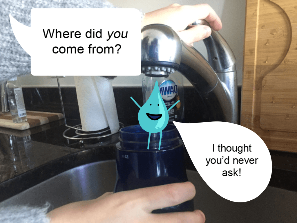 One hand holds a waterbottle under the faucet as another holds the faucet handle. A water droplet character sits at the lip of the waterbottle. "Where did you come from?" asks the person. "I thought you'd never ask!" says the water droplet.